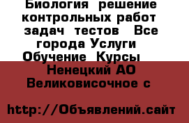 Биология: решение контрольных работ, задач, тестов - Все города Услуги » Обучение. Курсы   . Ненецкий АО,Великовисочное с.